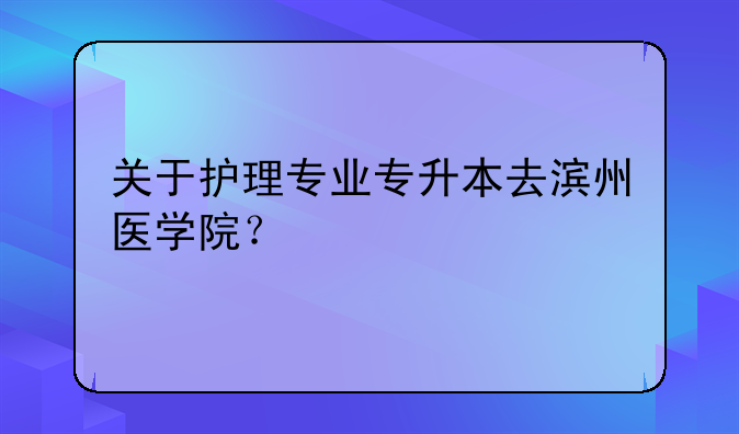 关于护理专业专升本去滨州医学院？