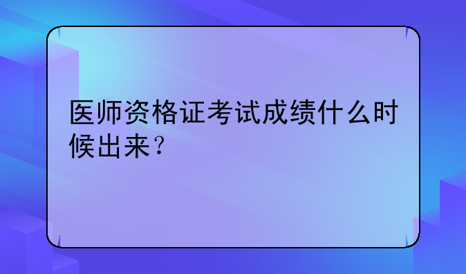 医师资格证考试成绩什么时候出来？