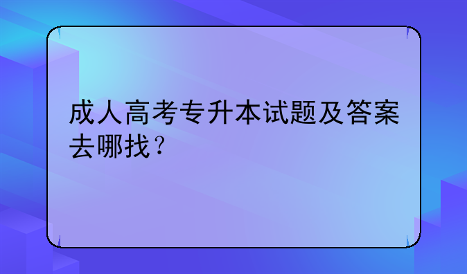 成人高考专升本试题及答案去哪找？