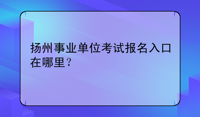 扬州事业单位考试报名入口在哪里？