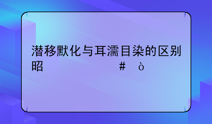 潜移默化与耳濡目染的区别是什么？