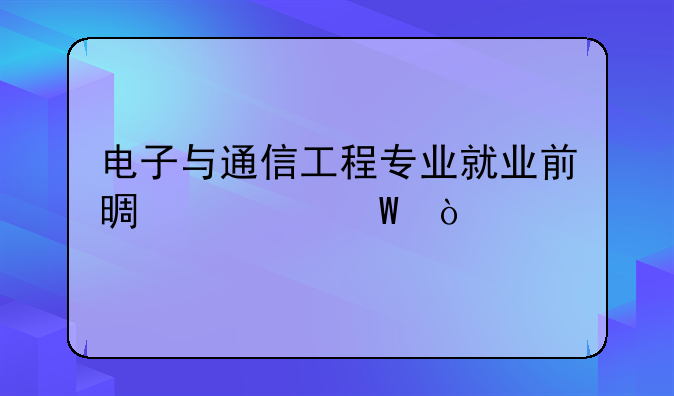 电子与通信工程专业就业前景如何？