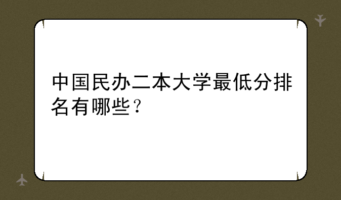 中国民办二本大学最低分排名有哪些？