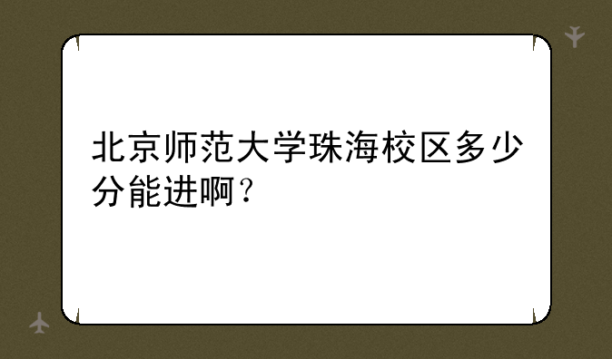 北京师范大学珠海校区多少分能进啊？