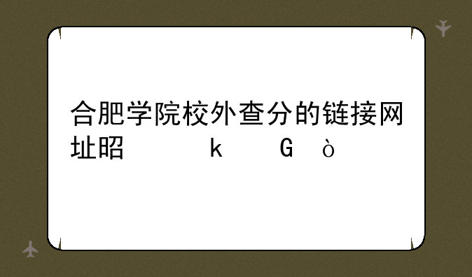合肥学院校外查分的链接网址是多少？