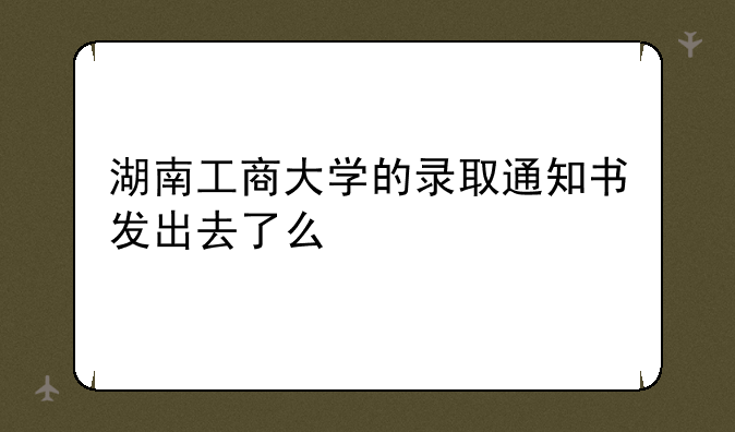 湖南工商大学的录取通知书发出去了么