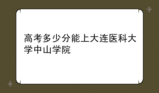 高考多少分能上大连医科大学中山学院