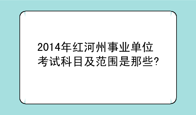 2014年红河州事业单位考试科目及范围是那些?