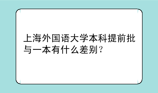 上海外国语大学本科提前批与一本有什么差别？