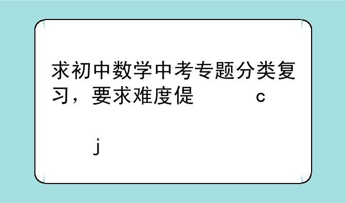 求初中数学中考专题分类复习，要求难度偏高一点的