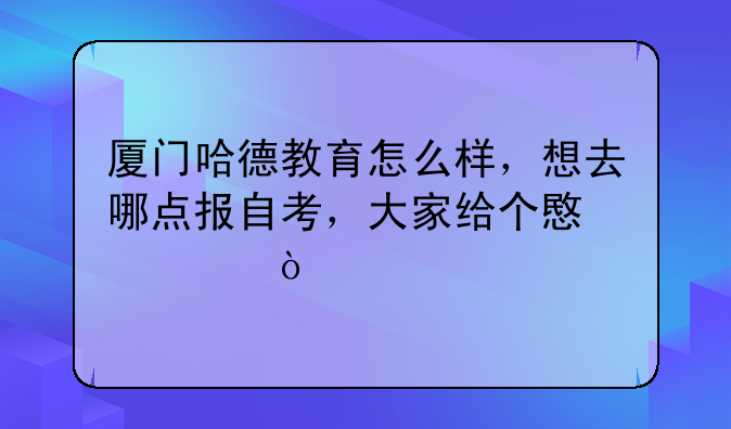 厦门哈德教育怎么样，想去哪点报自考，大家给个意见？