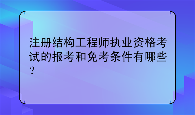 注册结构工程师执业资格考试的报考和免考条件有哪些？