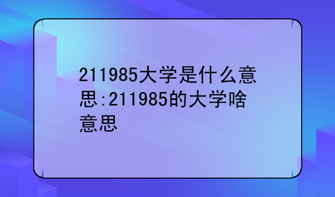 211985大学是什么意思:211985的大学啥意思
