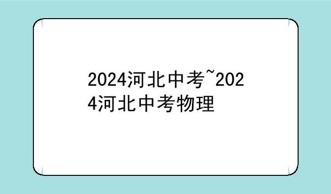 2024河北中考~2024河北中考物理