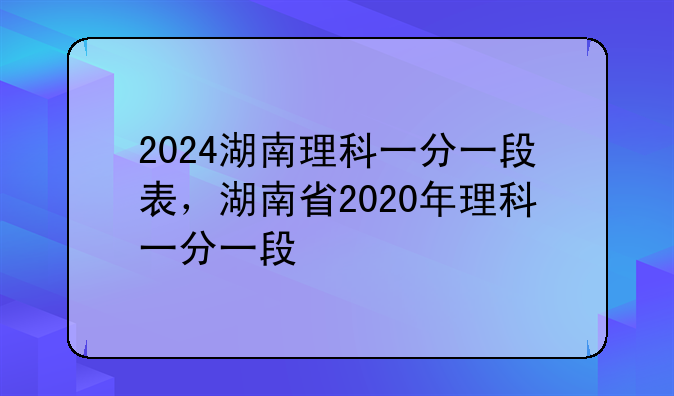 2024湖南理科一分一段表，湖南省2020年理科一分一段