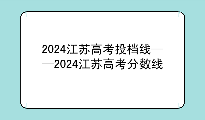 2024江苏高考投档线——2024江苏高考分数线