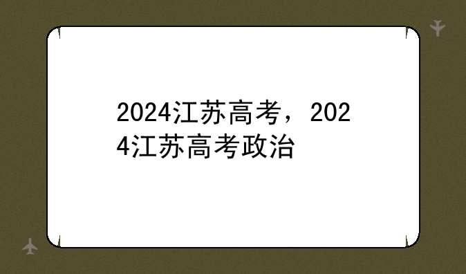 2024江苏高考，2024江苏高考政治