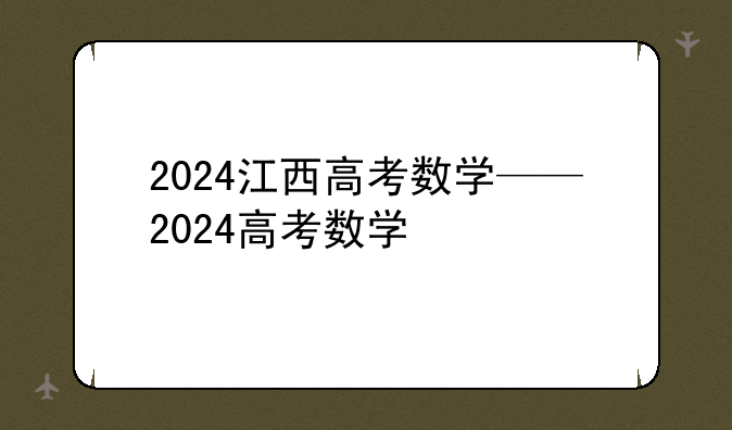 2024江西高考数学——2024高考数学