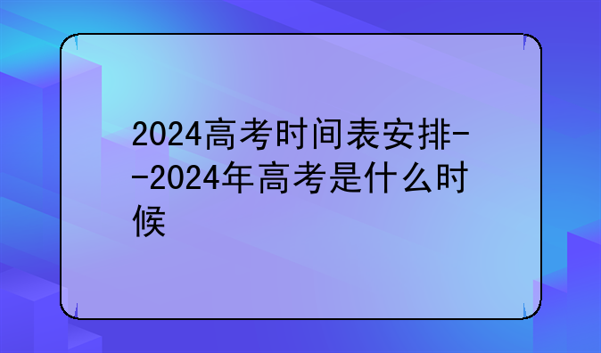 2024高考时间表安排--2024年高考是什么时候