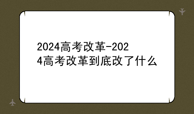 2024高考改革-2024高考改革到底改了什么