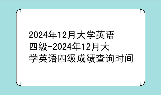 2024年12月大学英语四级-2024年12月大学英语四级成绩查询时间