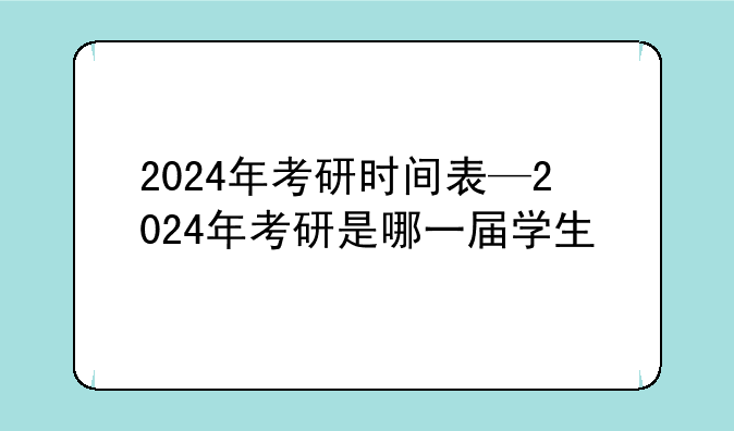 2024年考研时间表—2024年考研是哪一届学生