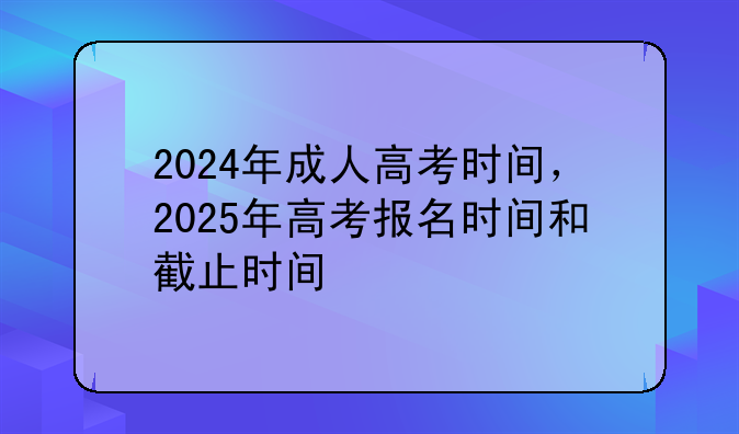 2024年成人高考时间，2025年高考报名时间和截止时间