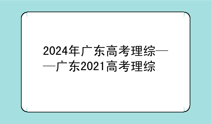 2024年广东高考理综——广东2021高考理综