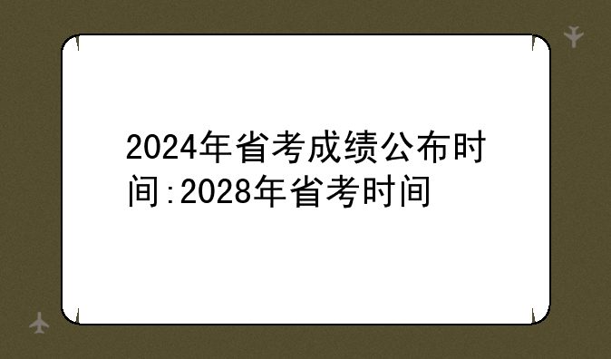 2024年省考成绩公布时间:2028年省考时间