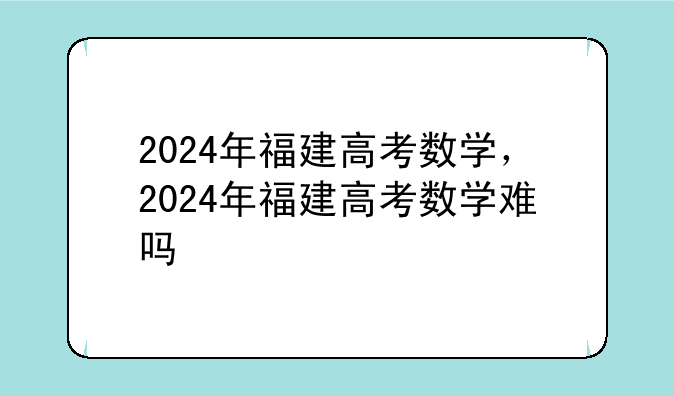 2024年福建高考数学，2024年福建高考数学难吗