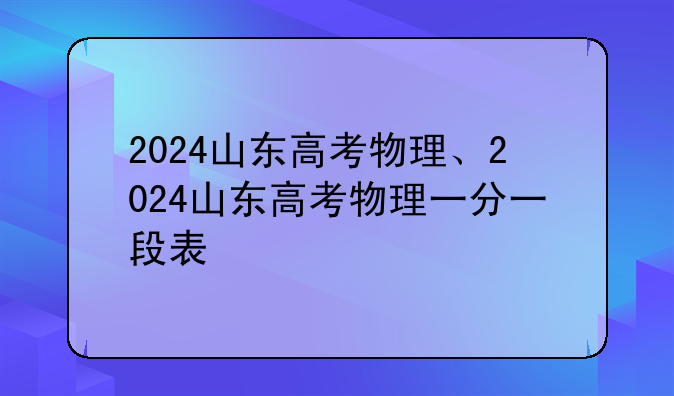 2024山东高考物理、2024山东高考物理一分一段表