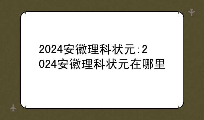 2024安徽理科状元:2024安徽理科状元在哪里