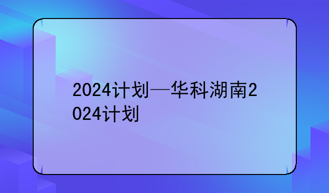 2024计划—华科湖南2024计划