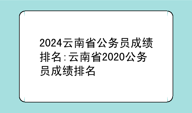2024云南省公务员成绩排名:云南省2020公务员成绩排名