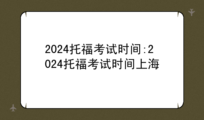 2024托福考试时间:2024托福考试时间上海