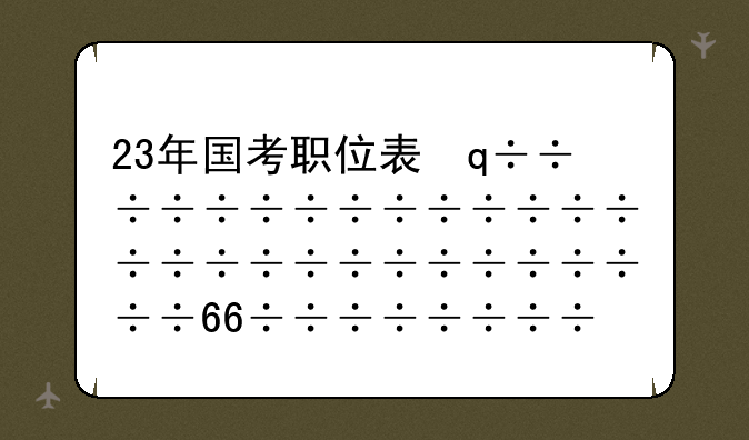 23年国考职位表，国考2023年职位表