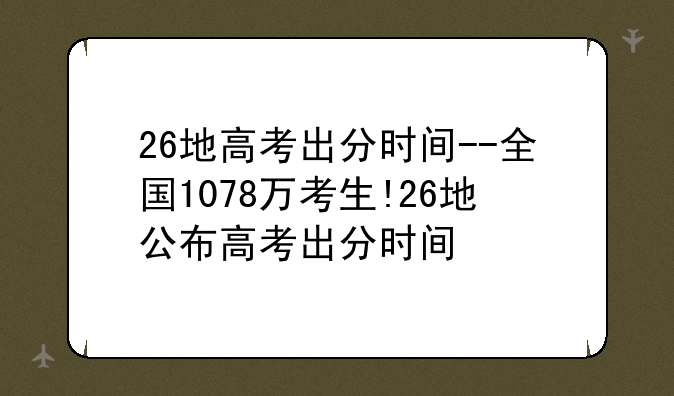 26地高考出分时间--全国1078万考生!26地公布高考出分时间