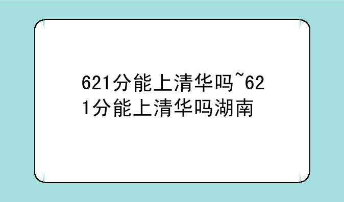 621分能上清华吗~621分能上清华吗湖南