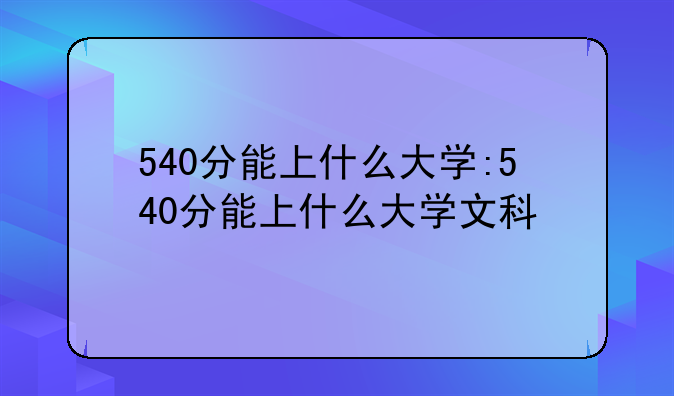 540分能上什么大学:540分能上什么大学文科