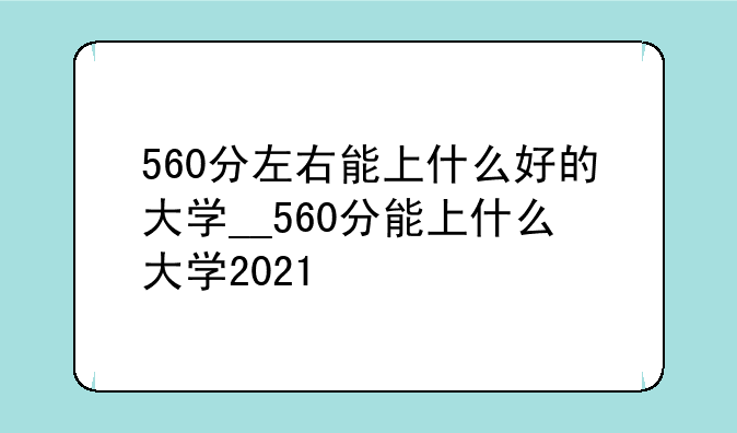 560分左右能上什么好的大学__560分能上什么大学2021