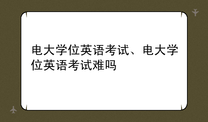 电大学位英语考试、电大学位英语考试难吗