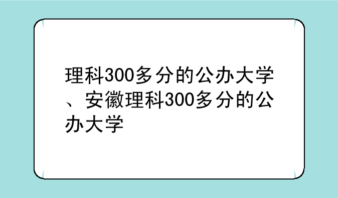 理科300多分的公办大学、安徽理科300多分的公办大学