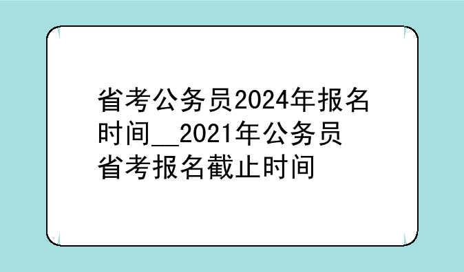 省考公务员2024年报名时间__2021年公务员省考报名截止时间