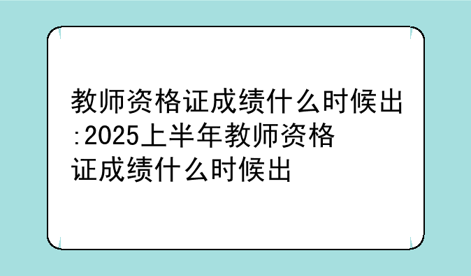 教师资格证成绩什么时候出:2025上半年教师资格证成绩什么时候出