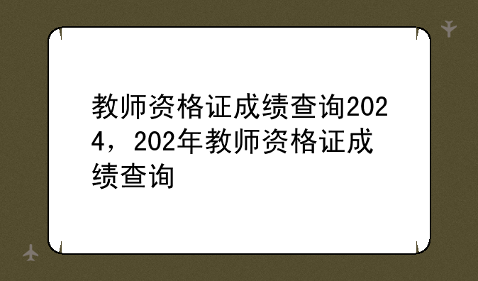 教师资格证成绩查询2024，202年教师资格证成绩查询