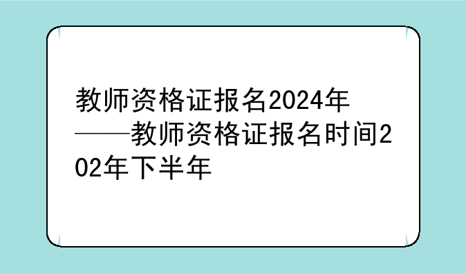 教师资格证报名2024年——教师资格证报名时间202年下半年