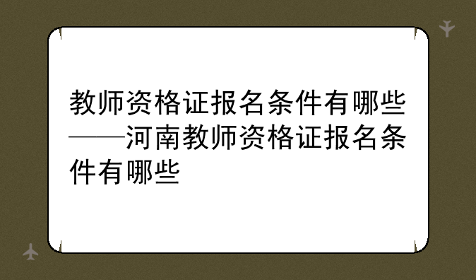教师资格证报名条件有哪些——河南教师资格证报名条件有哪些