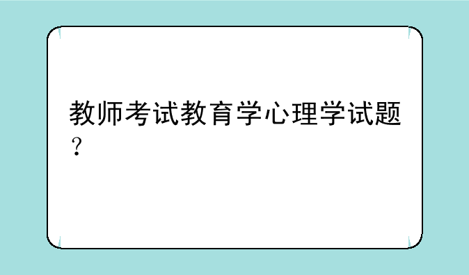 教师考试教育学心理学试题？