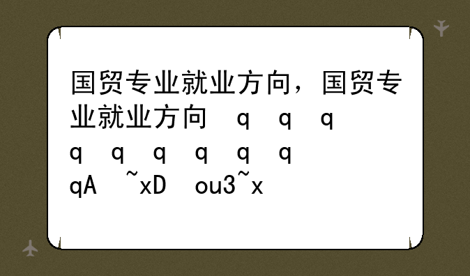 国贸专业就业方向，国贸专业就业方向最简单三个步骤
