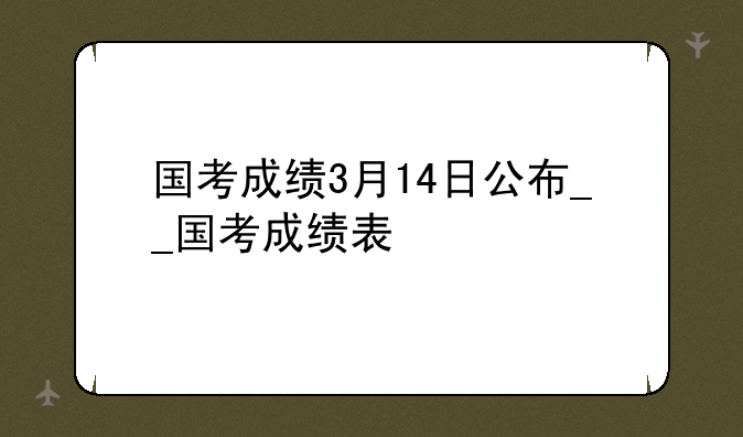 国考成绩3月14日公布__国考成绩表